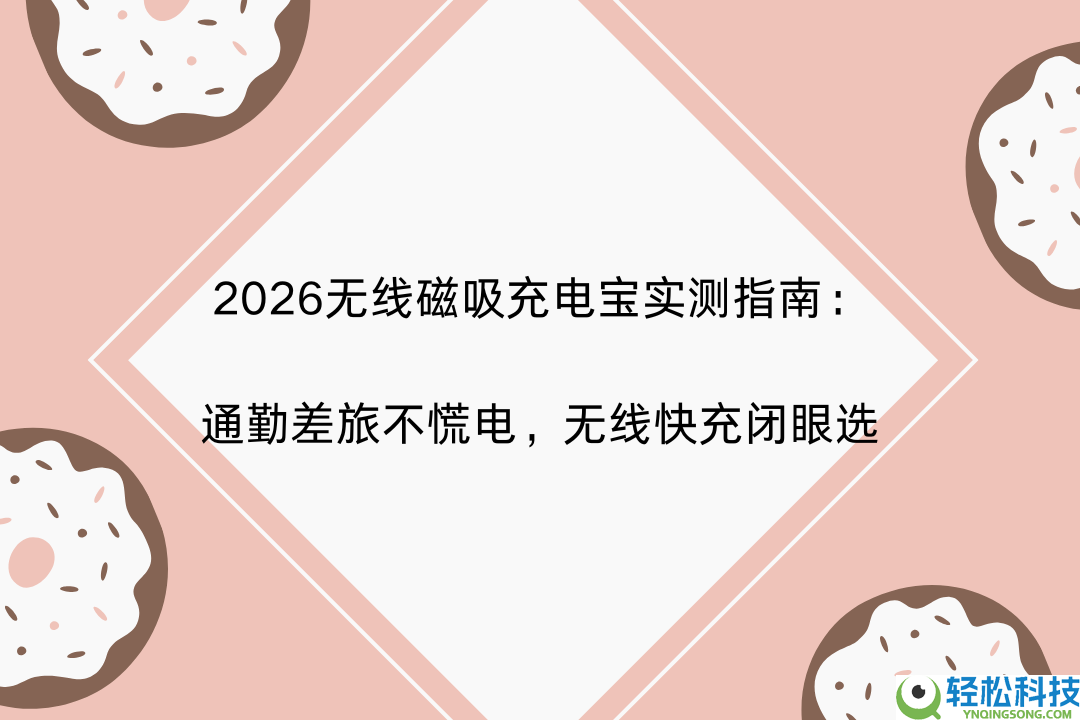 2026无线磁吸充电宝实测指南：通勤差旅不慌电,无线快充闭眼选